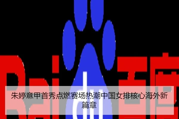 朱婷意甲首秀点燃赛场热潮中国女排核心海外新篇章