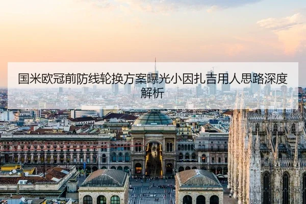 国米欧冠前防线轮换方案曝光小因扎吉用人思路深度解析