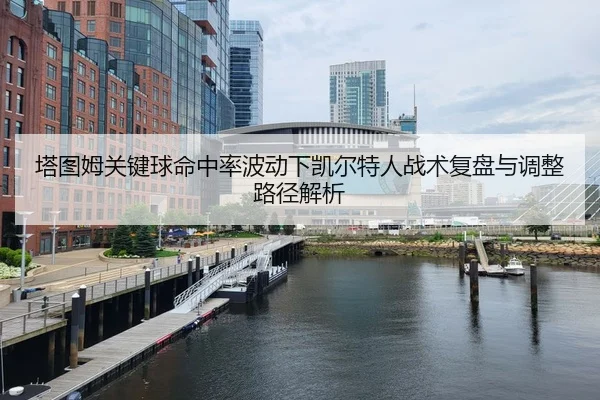 塔图姆关键球命中率波动下凯尔特人战术复盘与调整路径解析