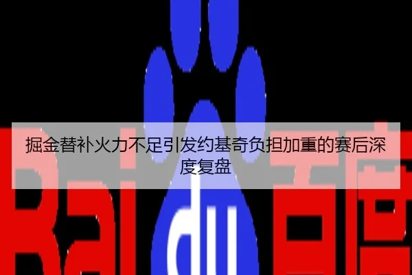 掘金替补火力不足引发约基奇负担加重的赛后深度复盘