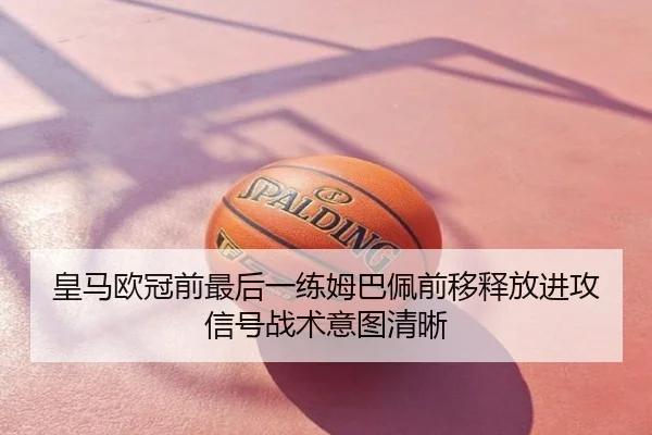 皇马欧冠前最后一练姆巴佩前移释放进攻信号战术意图清晰